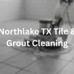 Tile and Grout Cleaning in Northlake, TX: A Local Homeowner’s Guide